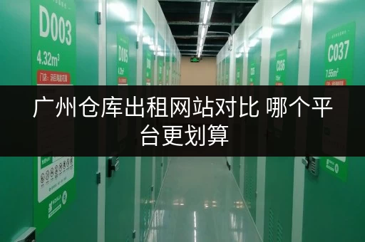广州仓库出租网站对比 哪个平台更划算 广州仓库出租网站对比 哪个平台更划算