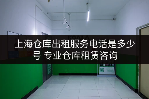 上海仓库出租服务电话是多少号 专业仓库租赁咨询