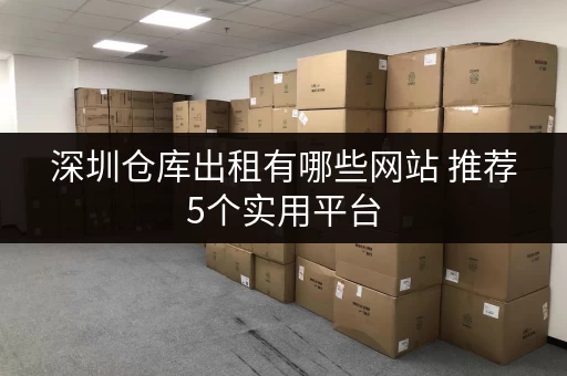 深圳仓库出租有哪些网站 推荐5个实用平台