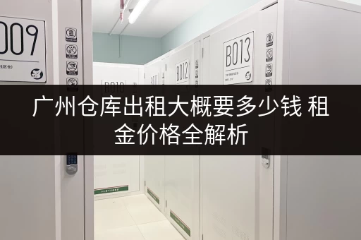 广州仓库出租大概要多少钱 租金价格全解析 广州仓库出租大概要多少钱 租金价格全解析
