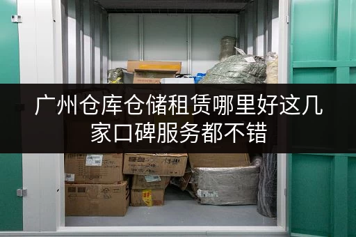 广州仓库仓储租赁哪里好这几家口碑服务都不错 广州仓库仓储租赁哪里好这几家口碑服务都不错