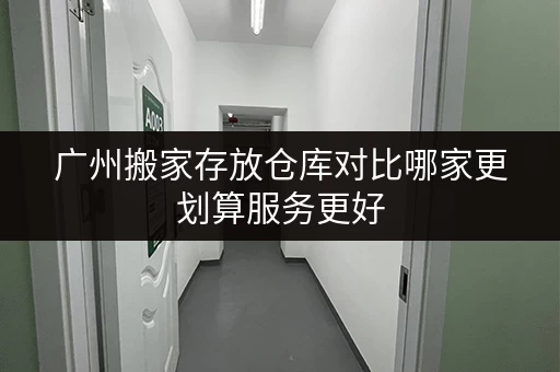 广州搬家存放仓库对比哪家更划算服务更好 广州搬家存放仓库对比哪家更划算服务更好