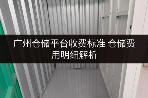 广州仓储平台收费标准 仓储费用明细解析 广州仓储平台收费标准 仓储费用明细解析