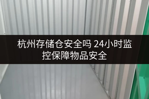 杭州存储仓安全吗 24小时监控保障物品安全