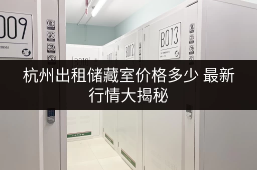 杭州出租储藏室价格多少 最新行情大揭秘 杭州出租储藏室价格多少 最新行情大揭秘