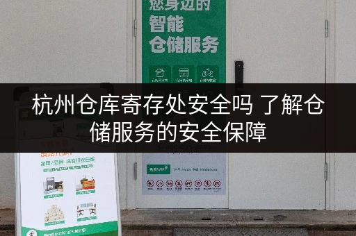 杭州仓库寄存处安全吗 了解仓储服务的安全保障