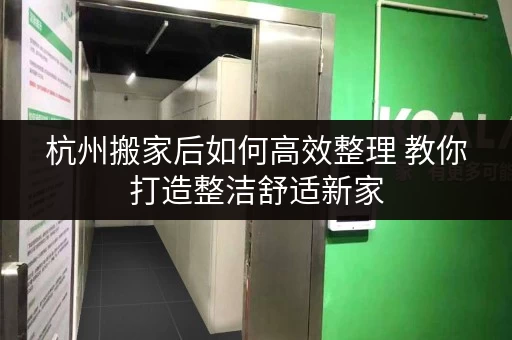 杭州搬家后如何高效整理 教你打造整洁舒适新家
