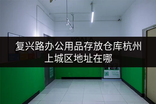 复兴路办公用品存放仓库杭州上城区地址在哪 复兴路办公用品存放仓库杭州上城区地址在哪