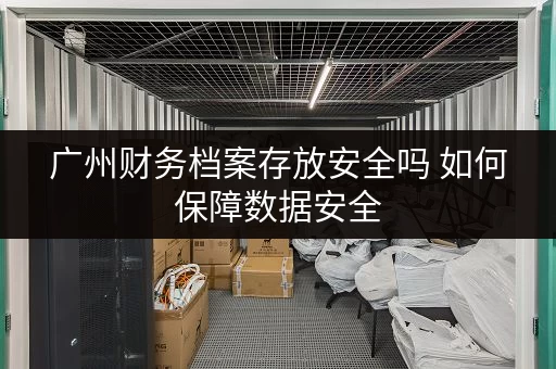 广州财务档案存放安全吗 如何保障数据安全 广州财务档案存放安全吗 如何保障数据安全