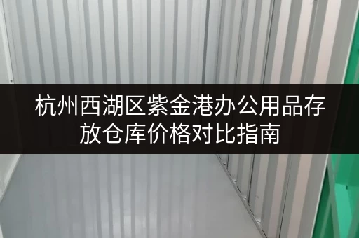 杭州西湖区紫金港办公用品存放仓库价格对比指南 杭州西湖区紫金港办公用品存放仓库价格对比指南