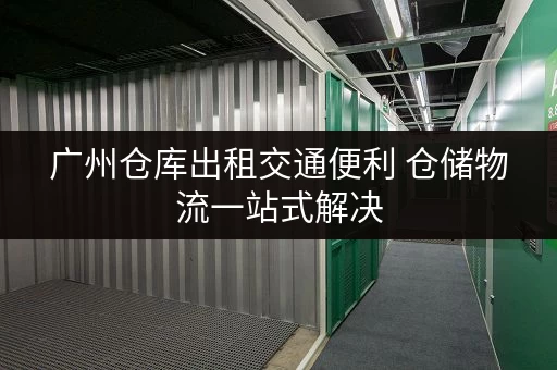 广州仓库出租交通便利 仓储物流一站式解决 广州仓库出租交通便利 仓储物流一站式解决