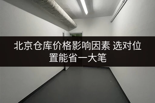 北京仓库价格影响因素 选对位置能省一大笔 北京仓库价格影响因素 选对位置能省一大笔