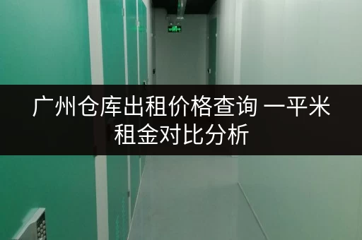 广州仓库出租价格查询 一平米租金对比分析 广州仓库出租价格查询 一平米租金对比分析