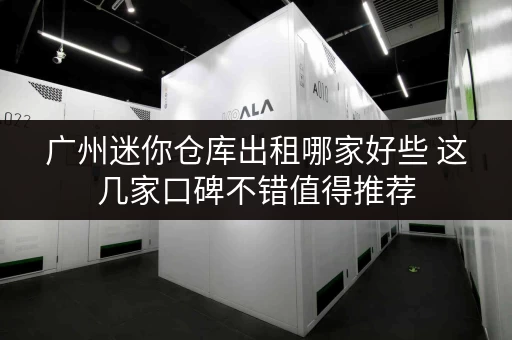 广州迷你仓库出租哪家好些 这几家口碑不错值得推荐