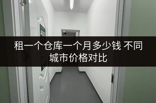 租一个仓库一个月多少钱 不同城市价格对比 租一个仓库一个月多少钱 不同城市价格对比