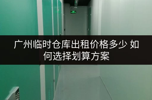 广州临时仓库出租价格多少 如何选择划算方案