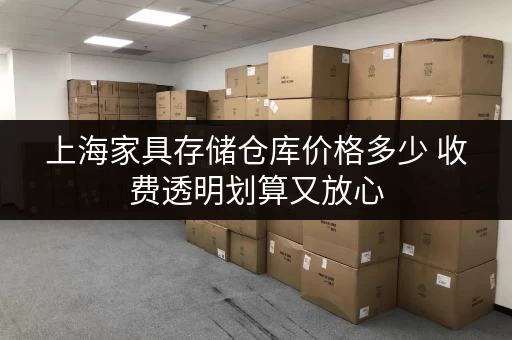 上海家具存储仓库价格多少 收费透明划算又放心 上海家具存储仓库价格多少 收费透明划算又放心