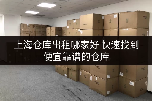 上海仓库出租哪家好 快速找到便宜靠谱的仓库 上海仓库出租哪家好 快速找到便宜靠谱的仓库