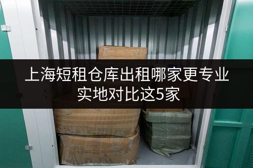 上海短租仓库出租哪家更专业 实地对比这5家 上海短租仓库出租哪家更专业 实地对比这5家