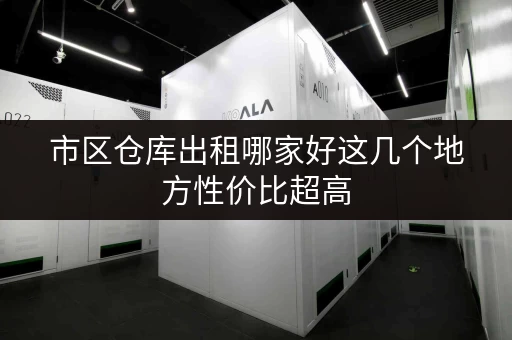 市区仓库出租哪家好这几个地方性价比超高