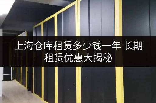 上海仓库租赁多少钱一年 长期租赁优惠大揭秘 上海仓库租赁多少钱一年 长期租赁优惠大揭秘