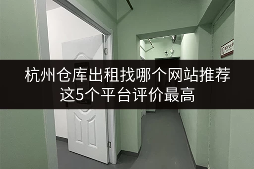 杭州仓库出租找哪个网站推荐这5个平台评价最高 杭州仓库出租找哪个网站推荐这5个平台评价最高