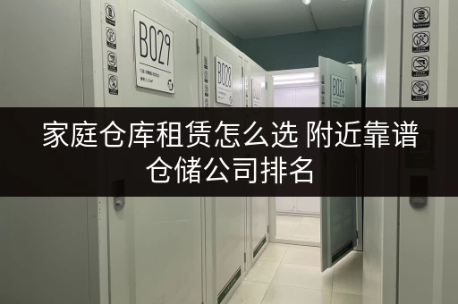 家庭仓库租赁怎么选 附近靠谱仓储公司排名 家庭仓库租赁怎么选 附近靠谱仓储公司排名