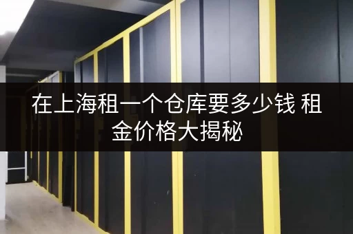 在上海租一个仓库要多少钱 租金价格大揭秘 在上海租一个仓库要多少钱 租金价格大揭秘
