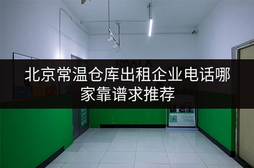 北京常温仓库出租企业电话哪家靠谱求推荐