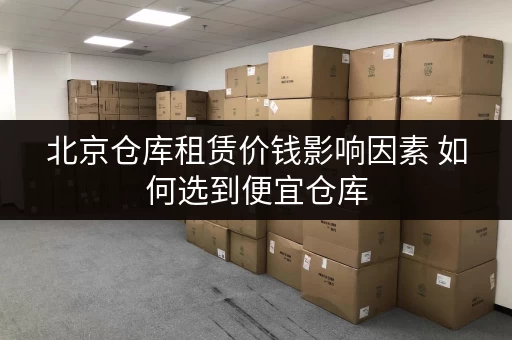 北京仓库租赁价钱影响因素 如何选到便宜仓库 北京仓库租赁价钱影响因素 如何选到便宜仓库