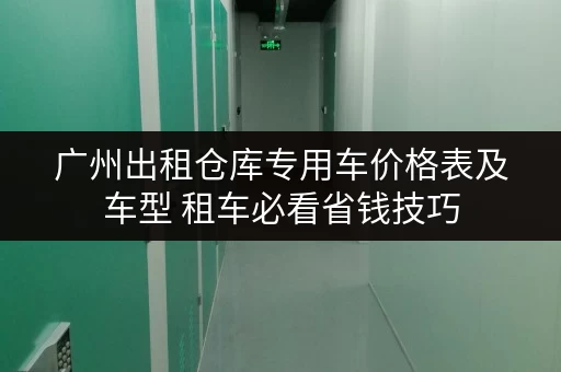 广州出租仓库专用车价格表及车型 租车必看省钱技巧