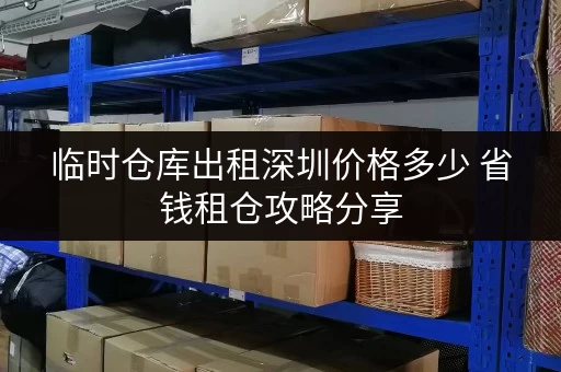 临时仓库出租深圳价格多少 省钱租仓攻略分享 临时仓库出租深圳价格多少 省钱租仓攻略分享