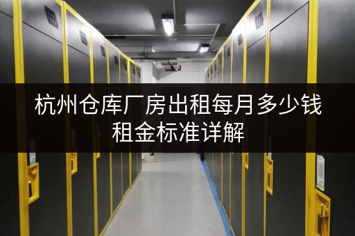 杭州仓库厂房出租每月多少钱租金标准详解
