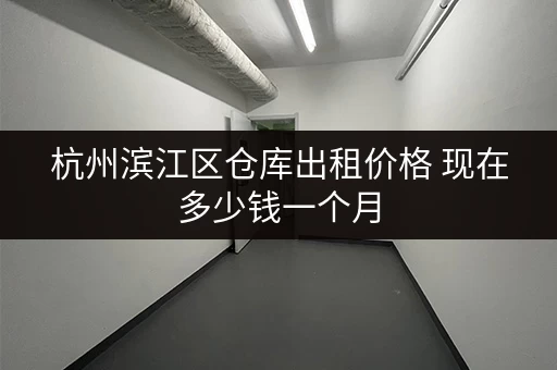 杭州滨江区仓库出租价格 现在多少钱一个月 杭州滨江区仓库出租价格 现在多少钱一个月
