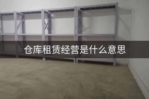 仓库租赁经营是什么意思，仓库租赁经营的形式有哪些