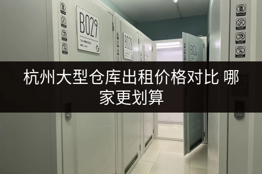杭州大型仓库出租价格对比 哪家更划算 杭州大型仓库出租价格对比 哪家更划算