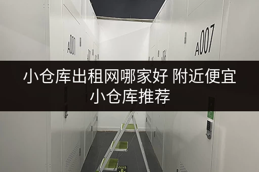 小仓库出租网哪家好 附近便宜小仓库推荐