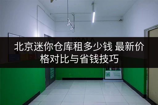 北京迷你仓库租多少钱 最新价格对比与省钱技巧 北京迷你仓库租多少钱 最新价格对比与省钱技巧