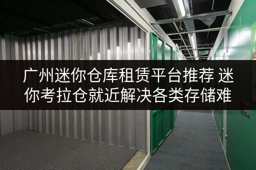 广州迷你仓库租赁平台推荐 迷你考拉仓就近解决各类存储难题 广州迷你仓库租赁平台推荐 迷你考拉仓就近解决各类存储难题