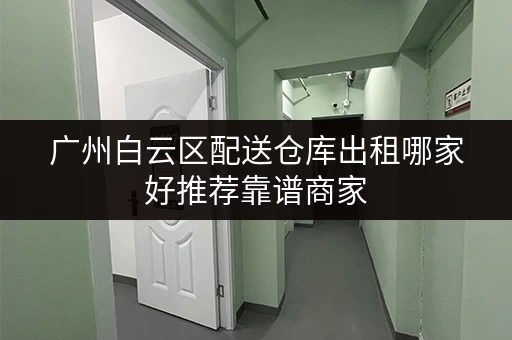 广州白云区配送仓库出租哪家好推荐靠谱商家 广州白云区配送仓库出租哪家好推荐靠谱商家
