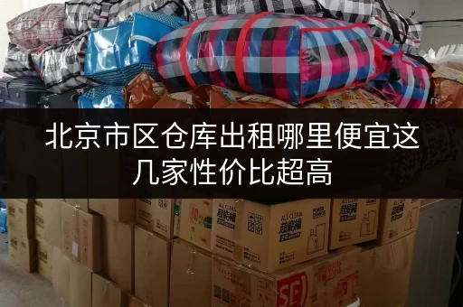 北京市区仓库出租哪里便宜这几家性价比超高 北京市区仓库出租哪里便宜这几家性价比超高