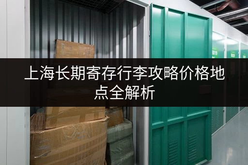 上海长期寄存行李攻略价格地点全解析 上海长期寄存行李攻略价格地点全解析