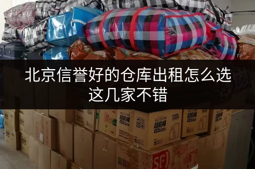 北京信誉好的仓库出租怎么选这几家不错 北京信誉好的仓库出租怎么选这几家不错