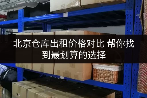 北京仓库出租价格对比 帮你找到最划算的选择 北京仓库出租价格对比 帮你找到最划算的选择