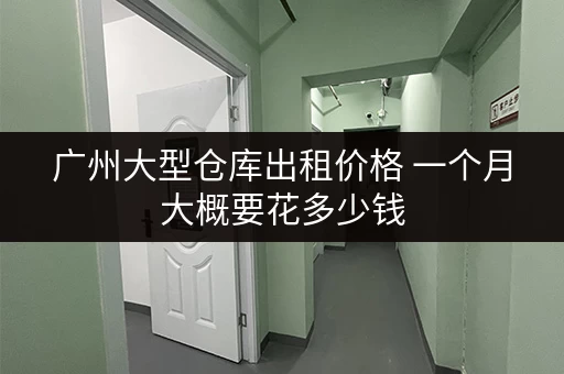 广州大型仓库出租价格 一个月大概要花多少钱