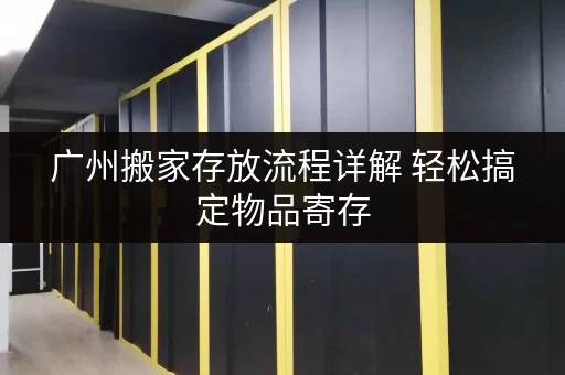 广州搬家存放流程详解 轻松搞定物品寄存 广州搬家存放流程详解 轻松搞定物品寄存