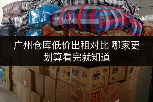广州仓库低价出租对比 哪家更划算看完就知道 广州仓库低价出租对比 哪家更划算看完就知道
