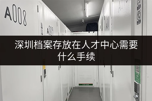 深圳档案存放在人才中心需要什么手续 深圳档案存放在人才中心需要什么手续