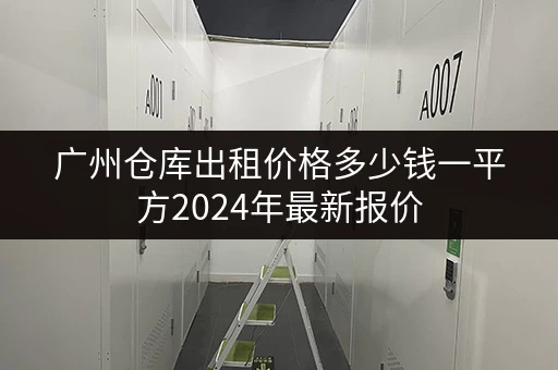 广州仓库出租价格多少钱一平方2024年最新报价 广州仓库出租价格多少钱一平方2024年最新报价
