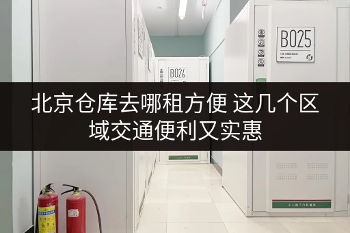 北京仓库去哪租方便 这几个区域交通便利又实惠 北京仓库去哪租方便 这几个区域交通便利又实惠